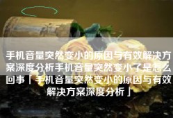 手机音量突然变小的原因与有效解决方案深度分析手机音量突然变小了是怎么回事「手机音量突然变小的原因与有效解决方案深度分析」