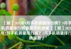 【原】2021年9月手机销量排行榜？9月手机销量排行榜最新手机销量「【原】2021年9月手机销量排行榜？9月手机销量排行榜最新」