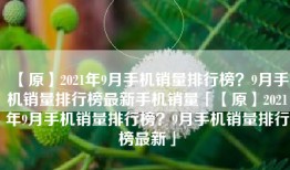 【原】2021年9月手机销量排行榜？9月手机销量排行榜最新手机销量「【原】2021年9月手机销量排行榜？9月手机销量排行榜最新」