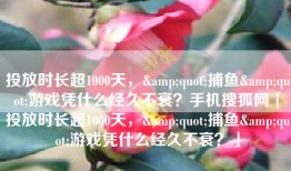 投放时长超1000天，&quot;捕鱼&quot;游戏凭什么经久不衰？手机搜狐网「投放时长超1000天，&quot;捕鱼&quot;游戏凭什么经久不衰？」