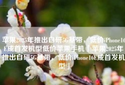 苹果2025年推出自研5G基带，低价iPhone16E成首发机型低价苹果手机「苹果2025年推出自研5G基带，低价iPhone16E成首发机型」