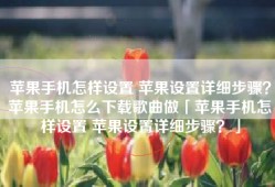 苹果手机怎样设置 苹果设置详细步骤？苹果手机怎么下载歌曲做「苹果手机怎样设置 苹果设置详细步骤？」