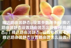 腾达路由器静态ip设置参数用手机(腾达路由器静态设置路由器怎么设置)手机静态ip「腾达路由器静态ip设置参数用手机(腾达路由器静态设置路由器怎么设置)」