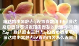 腾达路由器静态ip设置参数用手机(腾达路由器静态设置路由器怎么设置)手机静态ip「腾达路由器静态ip设置参数用手机(腾达路由器静态设置路由器怎么设置)」