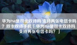 华为P60是双卡双待吗 支持两张电信卡吗？双卡双待手机「华为P60是双卡双待吗 支持两张电信卡吗？」