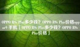 OPPO R9s Plus多少钱？OPPO R9s Plus价格oppor9 手机「OPPO R9s Plus多少钱？OPPO R9s Plus价格」