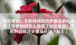 轻松掌握！手机时间修改步骤及必知小贴士手机时间怎么修改「轻松掌握！手机时间修改步骤及必知小贴士」