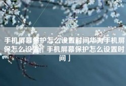 手机屏幕保护怎么设置时间华为手机屏保怎么设置「手机屏幕保护怎么设置时间」