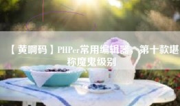 【黄啊码】PHPer常用编辑器，第十款堪称魔鬼级别