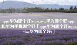 oppo华为哪个好(oppo,vivo,华为哪个好)oppo和华为手机哪个好「oppo华为哪个好(oppo,vivo,华为哪个好)」