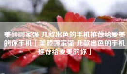 美颜哪家强 几款出色的手机推荐给爱美的你手机「美颜哪家强 几款出色的手机推荐给爱美的你」