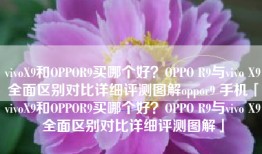 vivoX9和OPPOR9买哪个好？OPPO R9与vivo X9全面区别对比详细评测图解oppor9 手机「vivoX9和OPPOR9买哪个好？OPPO R9与vivo X9全面区别对比详细评测图解」