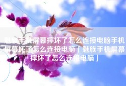 魅族手机屏幕摔坏了怎么连接电脑手机屏幕坏了怎么连接电脑「魅族手机屏幕摔坏了怎么连接电脑」