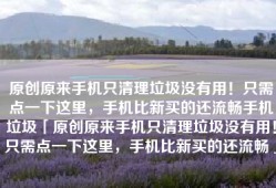 原创原来手机只清理垃圾没有用！只需点一下这里，手机比新买的还流畅手机垃圾「原创原来手机只清理垃圾没有用！只需点一下这里，手机比新买的还流畅」
