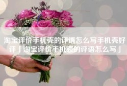 淘宝评价手机壳的评语怎么写手机壳好评「淘宝评价手机壳的评语怎么写」