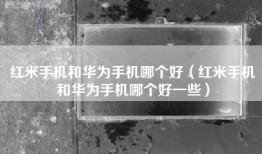 红米手机和华为手机哪个好（红米手机和华为手机哪个好一些）