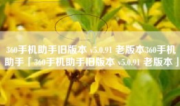 360手机助手旧版本 v5.0.91 老版本360手机助手「360手机助手旧版本 v5.0.91 老版本」