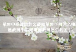 苹果电脑截屏怎么截图苹果手机怎么快速截屏「苹果电脑截屏怎么截图」