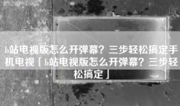 b站电视版怎么开弹幕？三步轻松搞定手机电视「b站电视版怎么开弹幕？三步轻松搞定」