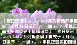「壹日资讯」vivo X Fold 3 系列折叠屏手机或于 3 月 26 日发布 ／ 一加 Ace 3V 手机正面实拍图曝光手机腾讯网「「壹日资讯」vivo X Fold 3 系列折叠屏手机或于 3 月 26 日发布 ／ 一加 Ace 3V 手机正面实拍图曝光」