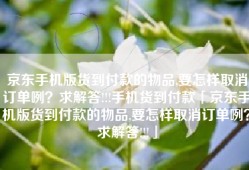 京东手机版货到付款的物品,要怎样取消订单咧？求解答!!!手机货到付款「京东手机版货到付款的物品,要怎样取消订单咧？求解答!!!」