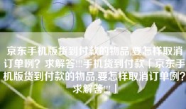 京东手机版货到付款的物品,要怎样取消订单咧？求解答!!!手机货到付款「京东手机版货到付款的物品,要怎样取消订单咧？求解答!!!」