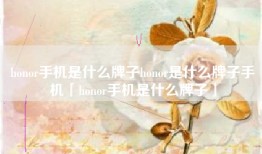honor手机是什么牌子honor是什么牌子手机「honor手机是什么牌子」