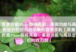 苹果折叠iPhone即将亮相：革新功能与高昂定价的双刃剑苹果折叠屏手机「苹果折叠iPhone即将亮相：革新功能与高昂定价的双刃剑」