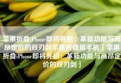 苹果折叠iPhone即将亮相：革新功能与高昂定价的双刃剑苹果折叠屏手机「苹果折叠iPhone即将亮相：革新功能与高昂定价的双刃剑」