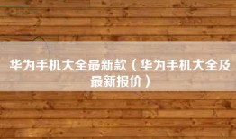 华为手机大全最新款（华为手机大全及最新报价）