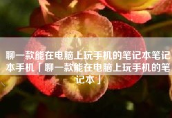 聊一款能在电脑上玩手机的笔记本笔记本手机「聊一款能在电脑上玩手机的笔记本」