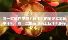 聊一款能在电脑上玩手机的笔记本笔记本手机「聊一款能在电脑上玩手机的笔记本」