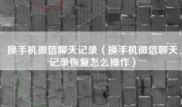 换手机微信聊天记录（换手机微信聊天记录恢复怎么操作）