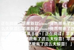 正在阅读：苹果新款iphone9竟然带来了这么大惊喜！苹果新款iphone9竟然带来了这么大惊喜！苹果手机9「正在阅读：苹果新款iphone9竟然带来了这么大惊喜！苹果新款iphone9竟然带来了这么大惊喜！」