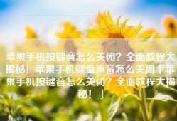 苹果手机按键音怎么关闭？全面教程大揭秘！苹果手机键盘声音怎么关闭「苹果手机按键音怎么关闭？全面教程大揭秘！」