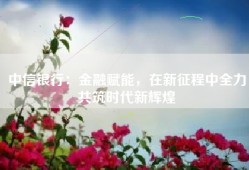 中信银行：金融赋能，在新征程中全力共筑时代新辉煌