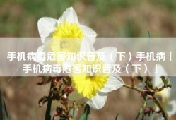 手机病毒危害知识普及（下）手机病「手机病毒危害知识普及（下）」