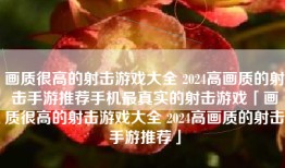 画质很高的射击游戏大全 2024高画质的射击手游推荐手机最真实的射击游戏「画质很高的射击游戏大全 2024高画质的射击手游推荐」