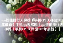 cpu性能排行天梯榜（手机CPU天梯图2022年最新）手机cpu天梯图「cpu性能排行天梯榜（手机CPU天梯图2022年最新）」
