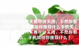 手机的监听开关要尽快关闭，不然你看过什么，手机就给你推荐什么手机关「手机的监听开关要尽快关闭，不然你看过什么，手机就给你推荐什么」