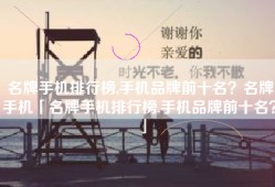 名牌手机排行榜,手机品牌前十名？名牌手机「名牌手机排行榜,手机品牌前十名？」