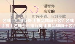 名牌手机排行榜,手机品牌前十名？名牌手机「名牌手机排行榜,手机品牌前十名？」