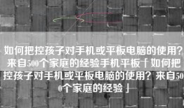 如何把控孩子对手机或平板电脑的使用？来自500个家庭的经验手机平板「如何把控孩子对手机或平板电脑的使用？来自500个家庭的经验」