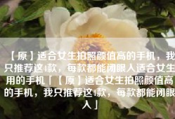 【原】适合女生拍照颜值高的手机，我只推荐这4款，每款都能闭眼入适合女生用的手机「【原】适合女生拍照颜值高的手机，我只推荐这4款，每款都能闭眼入」