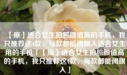 【原】适合女生拍照颜值高的手机，我只推荐这4款，每款都能闭眼入适合女生用的手机「【原】适合女生拍照颜值高的手机，我只推荐这4款，每款都能闭眼入」