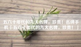 五六十年代的九大名牌，珍贵！名牌手机「五六十年代的九大名牌，珍贵！」