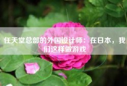 任天堂总部的外国设计师：在日本，我们这样做游戏