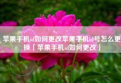 苹果手机id如何更改苹果手机id号怎么更换「苹果手机id如何更改」