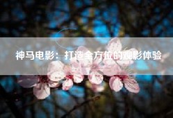 神马电影：打造全方位的观影体验