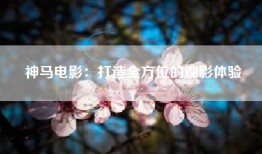 神马电影：打造全方位的观影体验